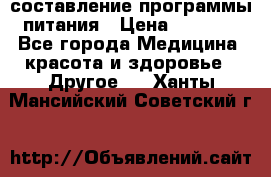 составление программы питания › Цена ­ 2 500 - Все города Медицина, красота и здоровье » Другое   . Ханты-Мансийский,Советский г.